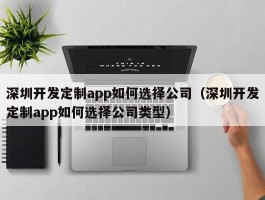 深圳开发定制app如何选择公司（深圳开发定制app如何选择公司类型）