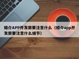婚介APP开发需要注意什么（婚介app开发需要注意什么细节）