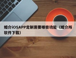 婚介iOSAPP定制需要哪些功能（婚介所软件下载）