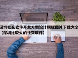 深圳社交软件开发方案设计模板图片下载大全（深圳比较火的社交软件）
