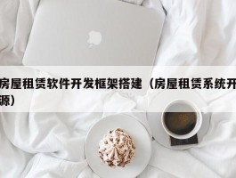 房屋租赁软件开发框架搭建（房屋租赁系统开源）