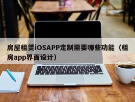 房屋租赁iOSAPP定制需要哪些功能（租房app界面设计）