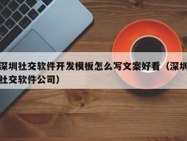 深圳社交软件开发模板怎么写文案好看（深圳社交软件公司）