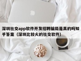 深圳社交app软件开发招聘骗局是真的吗知乎答案（深圳比较火的社交软件）