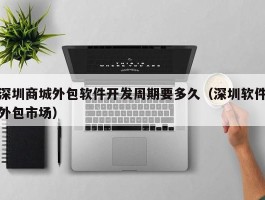 深圳商城外包软件开发周期要多久（深圳软件外包市场）