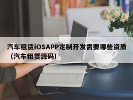 汽车租赁iOSAPP定制开发需要哪些资质（汽车租赁源码）