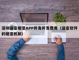 深圳语音砸蛋APP开发开发费用（语音软件的砸蛋机制）