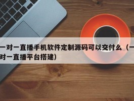 一对一直播手机软件定制源码可以交付么（一对一直播平台搭建）