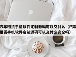 汽车租赁手机软件定制源码可以交付么（汽车租赁手机软件定制源码可以交付么安全吗）