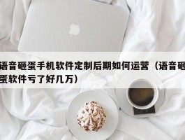 语音砸蛋手机软件定制后期如何运营（语音砸蛋软件亏了好几万）