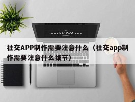 社交APP制作需要注意什么（社交app制作需要注意什么细节）