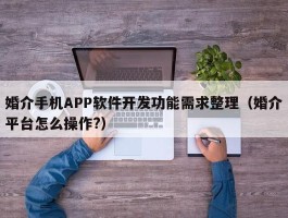 婚介手机APP软件开发功能需求整理（婚介平台怎么操作?）