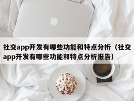 社交app开发有哪些功能和特点分析（社交app开发有哪些功能和特点分析报告）