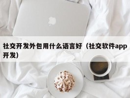 社交开发外包用什么语言好（社交软件app开发）