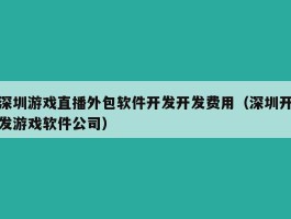深圳游戏直播外包软件开发开发费用（深圳开发游戏软件公司）