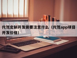 代驾定制开发需要注意什么（代驾app项目开发价格）