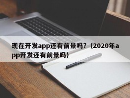 现在开发app还有前景吗?（2020年app开发还有前景吗）