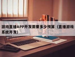 游戏直播APP开发需要多少预算（直播游戏系统开发）
