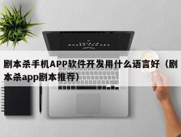 剧本杀手机APP软件开发用什么语言好（剧本杀app剧本推荐）