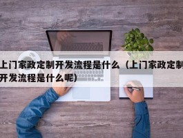 上门家政定制开发流程是什么（上门家政定制开发流程是什么呢）