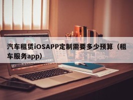 汽车租赁iOSAPP定制需要多少预算（租车服务app）