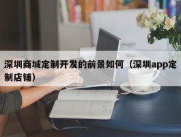 深圳商城定制开发的前景如何（深圳app定制店铺）