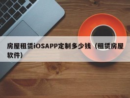 房屋租赁iOSAPP定制多少钱（租赁房屋软件）