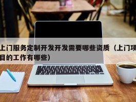 上门服务定制开发开发需要哪些资质（上门项目的工作有哪些）