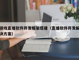 游戏直播软件开发框架搭建（直播软件开发解决方案）