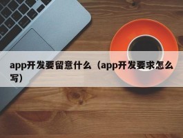 app开发要留意什么（app开发要求怎么写）