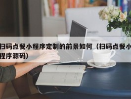 扫码点餐小程序定制的前景如何（扫码点餐小程序源码）