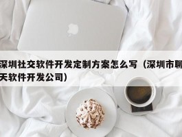 深圳社交软件开发定制方案怎么写（深圳市聊天软件开发公司）