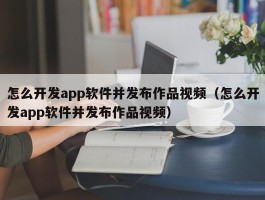 怎么开发app软件并发布作品视频（怎么开发app软件并发布作品视频）