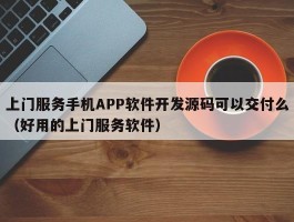 上门服务手机APP软件开发源码可以交付么（好用的上门服务软件）