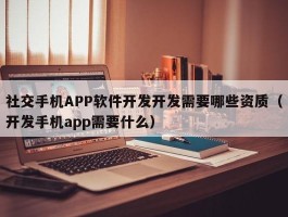 社交手机APP软件开发开发需要哪些资质（开发手机app需要什么）