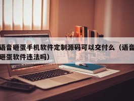 语音砸蛋手机软件定制源码可以交付么（语音砸蛋软件违法吗）