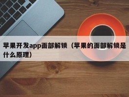 苹果开发app面部解锁（苹果的面部解锁是什么原理）