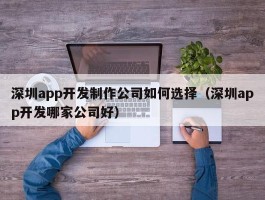 深圳app开发制作公司如何选择（深圳app开发哪家公司好）