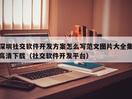 深圳社交软件开发方案怎么写范文图片大全集高清下载（社交软件开发平台）