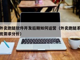 外卖跑腿软件开发后期如何运营（外卖跑腿系统需求分析）