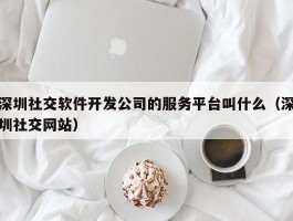 深圳社交软件开发公司的服务平台叫什么（深圳社交网站）