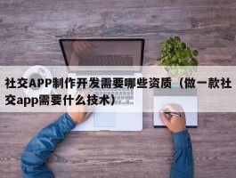 社交APP制作开发需要哪些资质（做一款社交app需要什么技术）