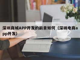 深圳商城APP开发的前景如何（深圳电商app开发）