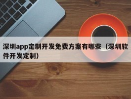 深圳app定制开发免费方案有哪些（深圳软件开发定制）