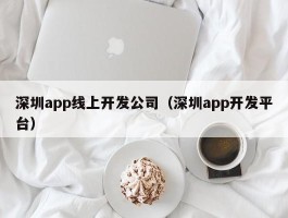 深圳app线上开发公司（深圳app开发平台）
