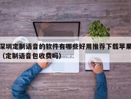 深圳定制语音的软件有哪些好用推荐下载苹果（定制语音包收费吗）