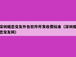 深圳婚恋交友外包软件开发收费标准（深圳婚恋交友网）