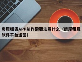 房屋租赁APP制作需要注意什么（房屋租赁软件平台运营）