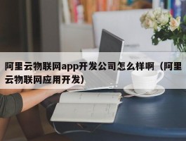 阿里云物联网app开发公司怎么样啊（阿里云物联网应用开发）