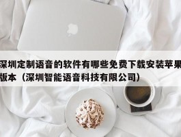 深圳定制语音的软件有哪些免费下载安装苹果版本（深圳智能语音科技有限公司）